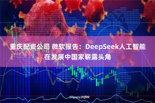 重庆配资公司 微软报告：DeepSeek人工智能在发展中国家崭露头角