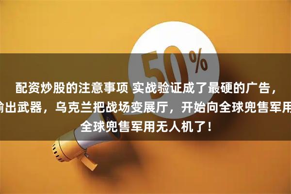 配资炒股的注意事项 实战验证成了最硬的广告，打仗还能输出武器，乌克兰把战场变展厅，开始向全球兜售军用无人机了！