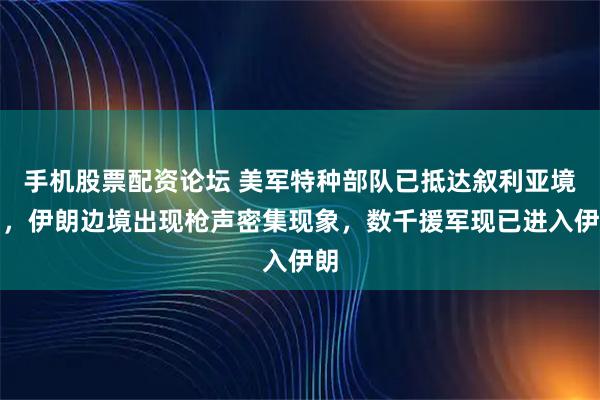 手机股票配资论坛 美军特种部队已抵达叙利亚境内，伊朗边境出现枪声密集现象，数千援军现已进入伊朗