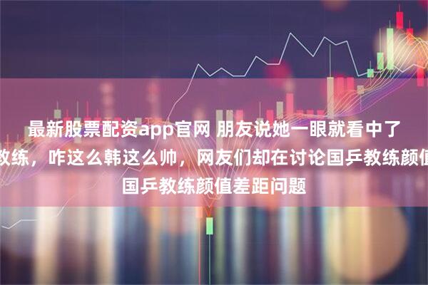 最新股票配资app官网 朋友说她一眼就看中了申裕斌的教练，咋这么韩这么帅，网友们却在讨论国乒教练颜值差距问题