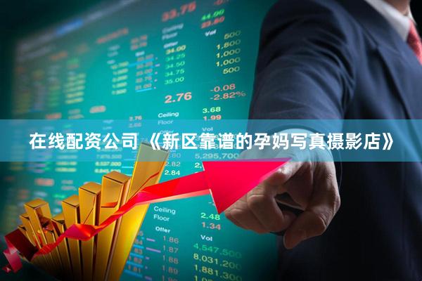 在线配资公司 《新区靠谱的孕妈写真摄影店》