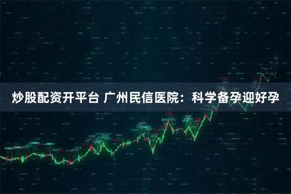 炒股配资开平台 广州民信医院：科学备孕迎好孕