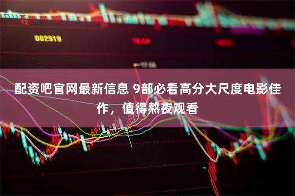 配资吧官网最新信息 9部必看高分大尺度电影佳作，值得熬夜观看