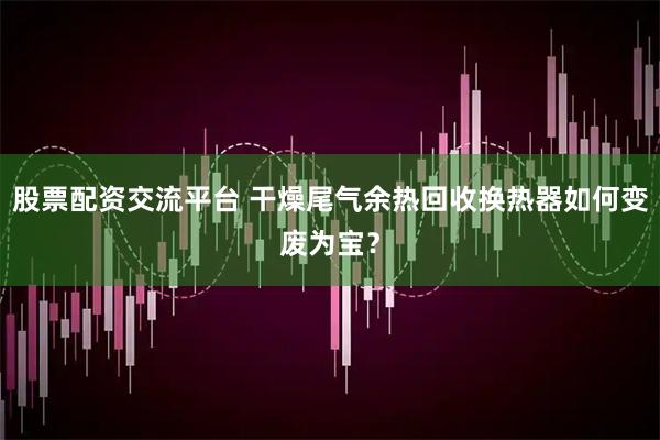 股票配资交流平台 干燥尾气余热回收换热器如何变废为宝？