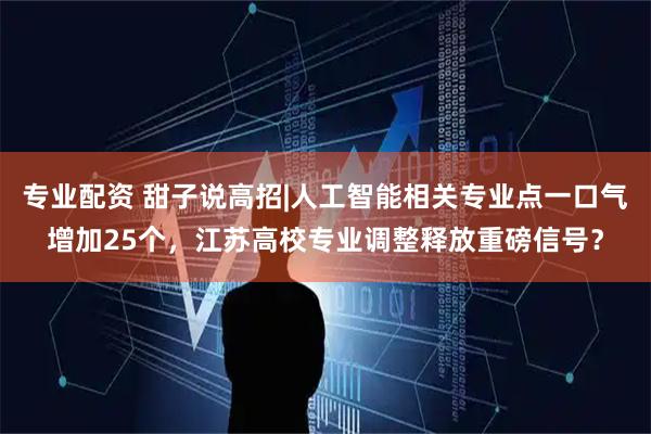 专业配资 甜子说高招|人工智能相关专业点一口气增加25个，江苏高校专业调整释放重磅信号？