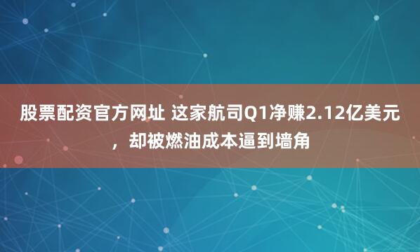 股票配资官方网址 这家航司Q1净赚2.12亿美元，却被燃油成本逼到墙角