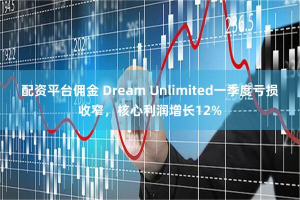 配资平台佣金 Dream Unlimited一季度亏损收窄，核心利润增长12%