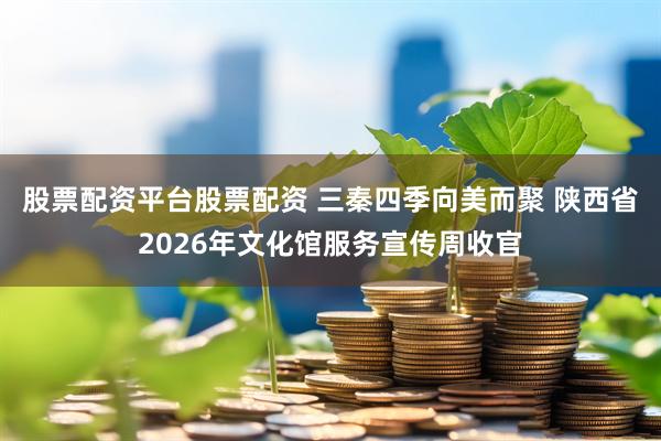股票配资平台股票配资 三秦四季向美而聚 陕西省2026年文化馆服务宣传周收官