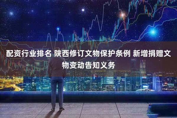 配资行业排名 陕西修订文物保护条例 新增捐赠文物变动告知义务