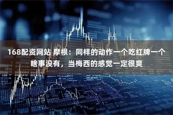 168配资网站 摩根：同样的动作一个吃红牌一个啥事没有，当梅西的感觉一定很爽