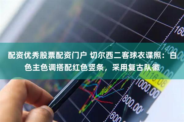 配资优秀股票配资门户 切尔西二客球衣谍照：白色主色调搭配红色竖条，采用复古队徽