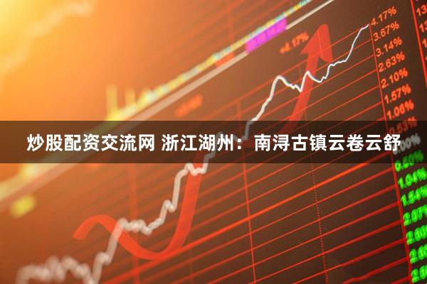 炒股配资交流网 浙江湖州：南浔古镇云卷云舒