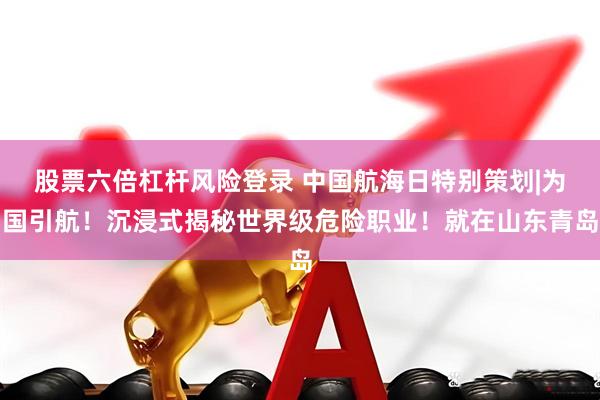 股票六倍杠杆风险登录 中国航海日特别策划|为国引航!沉浸式揭秘世界级危险职业!就在山东青岛